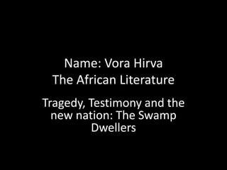 Name: Vora Hirva
The African Literature
Tragedy, Testimony and the
new nation: The Swamp
Dwellers
 
