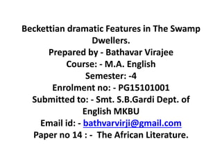 Beckettian dramatic Features in The Swamp
Dwellers.
Prepared by - Bathavar Virajee
Course: - M.A. English
Semester: -4
Enrolment no: - PG15101001
Submitted to: - Smt. S.B.Gardi Dept. of
English MKBU
Email id: - bathvarvirji@gmail.com
Paper no 14 : - The African Literature.
 