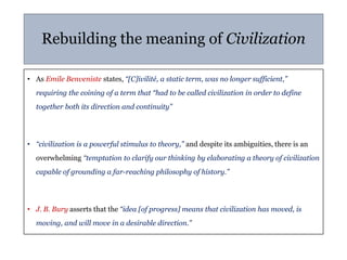 Rebuilding the meaning of Civilization
• As Emile Benveniste states, “[C]ivilité, a static term, was no longer sufficient,...
