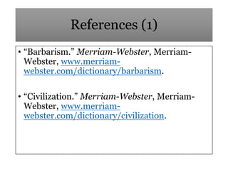 References (1)
• “Barbarism.” Merriam-Webster, Merriam-
Webster, www.merriam-
webster.com/dictionary/barbarism.
• “Civiliz...