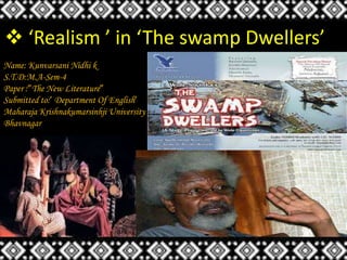  ‘Realism ’ in ‘The swamp Dwellers’
Name: Kunvarsani Nidhi k
S.T.D:M.A-Sem-4
Paper :”The New Literature”
Submitted to:’ Department Of English’
Maharaja Krishnakumarsinhji University
Bhavnagar
 