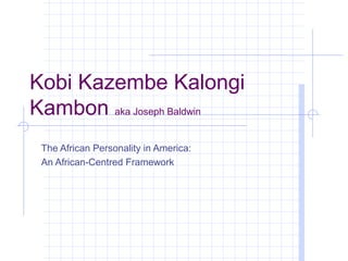 Kobi Kazembe Kalongi
Kambon aka Joseph Baldwin
 The African Personality in America:
 An African-Centred Framework
 