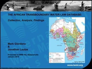 THE AFRICAN TRANSBOUNDARY WATER LAW DATABASE:  Collection, Analysis, Findings   Mark Giordano & Jonathan Lautze Presented at IWMI HQ, Battaramulla January 2010 Source: UNECA,2000 *Presentation made to visiting university students 