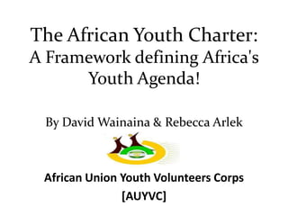 The African Youth Charter:
A Framework defining Africa's
      Youth Agenda!

  By David Wainaina & Rebecca Arlek



 African Union Youth Volunteers Corps
               [AUYVC]
 