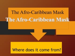 Where does it come from? 
The Afro-Caribbean Mask  