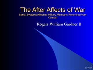 The After Affects of War
Social Systems Affecting Military Members Returning From
                         Combat

              Rogers William Gardner II




                                                              1
                                                       07/07/09
 