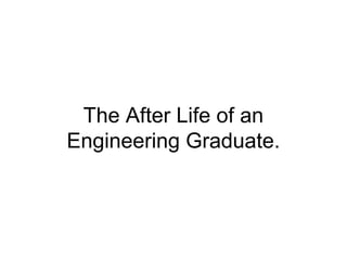 The After Life of an
Engineering Graduate.
 