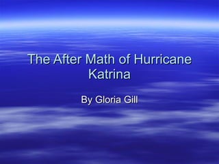 The After Math of Hurricane Katrina By Gloria Gill 