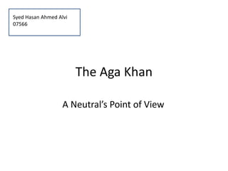 Aga Khan and his Community 
A Neutral’s Point of View 
Syed Hasan Ahmed Alvi 
07566 
 