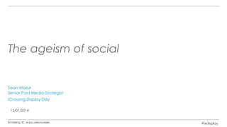 The ageism of social
Sean Mazur
Senior Paid Media Strategist
iCrossing Display Day
15/07/2014
#ixdisplay
 