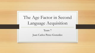 The Age Factor in Second
Language Acquisition
Team 7
Juan Carlos Perez González
 