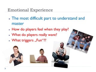 Emotional Experience
   The most difficult part to understand and
    master
   How do players feel when they play?
   What do players really want?
   What triggers „Fun“??
 