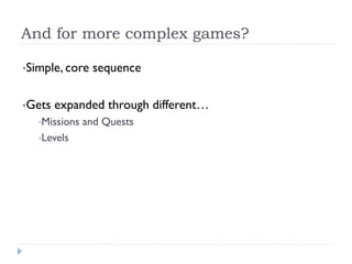And for more complex games?

•Simple, core   sequence

•Gets   expanded through different…
   •Missions   and Quests
   •Levels
 