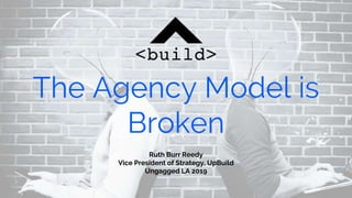The Agency Model is
Broken
Ruth Burr Reedy
Vice President of Strategy, UpBuild
Ungagged LA 2019
 