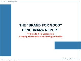 © 2020 The Agency Oneto. All rights reserved.
THE “BRAND FOR GOOD”
BENCHMARK REPORT
10 Brands & 10 Lessons on
Creating Stakeholder Value through Purpose
The Agency Oneto
www.TheAgencyOneto.com
 