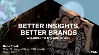 Belle Frank
Chief Strategy Officer, Y&R Health
March 2017
WELCOME TO THE AGE OF AGE
Y&R
BETTER INSIGHTS,
BETTER BRANDS
 