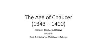 The Age of Chaucer
(1343 – 1400)
Presented by Mehul Dodiya
Lecturer
Smt. D.H Kabariya Mahila Arts College
 