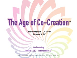 © Ann Greenberg & Sceneplay, Inc. 2017 All Rights Reserved.
The Age of Co-Creation™
Ann Greenberg
Founder & CEO - Entertainment AI™
Data Science Salon - Los Angeles
December 14, 2017
 