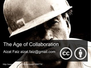 The Age of Collaboration Aizat Faiz aizat.faiz@gmail.com http://www.flickr.com/photos/saad/1968774/  