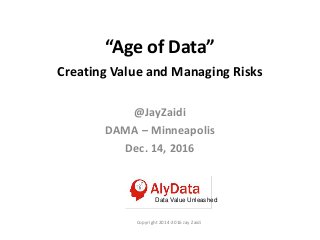 “Age of Data”
Creating Value and Managing Risks
@JayZaidi
DAMA – Minneapolis
Dec. 14, 2016
Data Value Unleashed
Copyright 2014-2016 Jay Zaidi
 