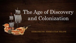 The Age of Discovery
and Colonization
INIHANDA NI: JOSHUA SAN FELIPE
 