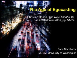 The Age of Egocasting Christine Rosen,  The New Atlantis , #7, Fall 2004/Winter 2005, pp. 51-72. Sam Aitymbetov MCDM, University of Washington 