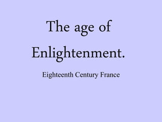 The age of
Enlightenment.
Eighteenth Century France
 