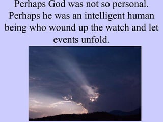 Perhaps God was not so personal.
Perhaps he was an intelligent human
being who wound up the watch and let
events unfold.
 