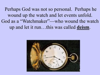 Perhaps God was not so personal. Perhaps he
wound up the watch and let events unfold.
God as a “Watchmaker”—who wound the watch
up and let it run…this was called deism.
 