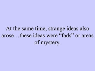 At the same time, strange ideas also
arose…these ideas were “fads” or areas
of mystery.
 