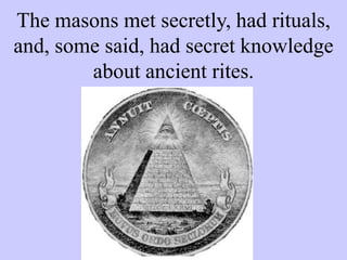The masons met secretly, had rituals,
and, some said, had secret knowledge
about ancient rites.
 
