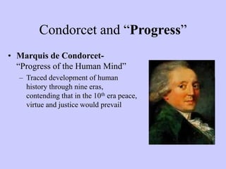 Condorcet and “Progress”
• Marquis de Condorcet-
“Progress of the Human Mind”
– Traced development of human
history through nine eras,
contending that in the 10th era peace,
virtue and justice would prevail
 