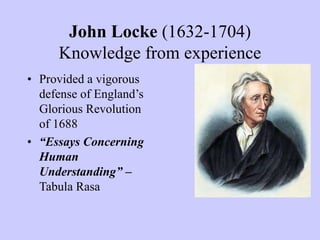 John Locke (1632-1704)
Knowledge from experience
• Provided a vigorous
defense of England’s
Glorious Revolution
of 1688
• “Essays Concerning
Human
Understanding” –
Tabula Rasa
 