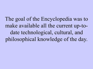 The goal of the Encyclopedia was to
make available all the current up-to-
date technological, cultural, and
philosophical knowledge of the day.
 