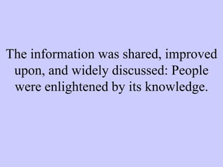 The information was shared, improved
upon, and widely discussed: People
were enlightened by its knowledge.
 