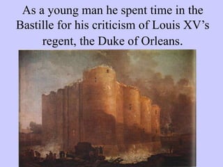 As a young man he spent time in the
Bastille for his criticism of Louis XV’s
regent, the Duke of Orleans.
 