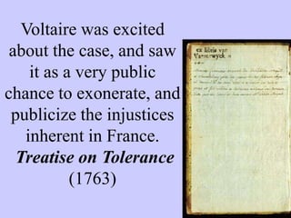 Voltaire was excited
about the case, and saw
it as a very public
chance to exonerate, and
publicize the injustices
inherent in France.
Treatise on Tolerance
(1763)
 