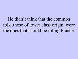 He didn’t think that the common
folk..those of lower class origin, were
the ones that should be ruling France.
 