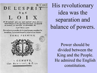 His revolutionary
idea was the
separation and
balance of powers.
Power should be
divided between the
King and the People.
He admired the English
constitution.
 