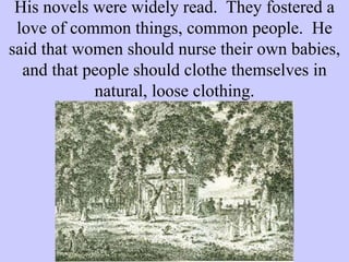 His novels were widely read. They fostered a
love of common things, common people. He
said that women should nurse their own babies,
and that people should clothe themselves in
natural, loose clothing.
 