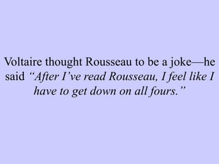 Voltaire thought Rousseau to be a joke—he
said “After I’ve read Rousseau, I feel like I
have to get down on all fours.”
 