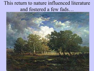 This return to nature influenced literature
and fostered a few fads…
 
