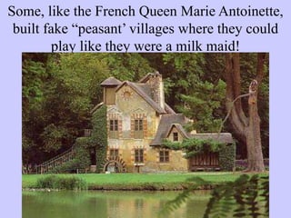 Some, like the French Queen Marie Antoinette,
built fake “peasant’ villages where they could
play like they were a milk maid!
 