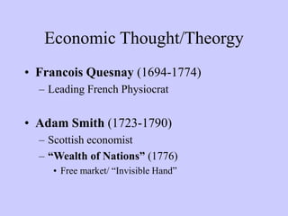 Economic Thought/Theorgy
• Francois Quesnay (1694-1774)
– Leading French Physiocrat
• Adam Smith (1723-1790)
– Scottish economist
– “Wealth of Nations” (1776)
• Free market/ “Invisible Hand”
 