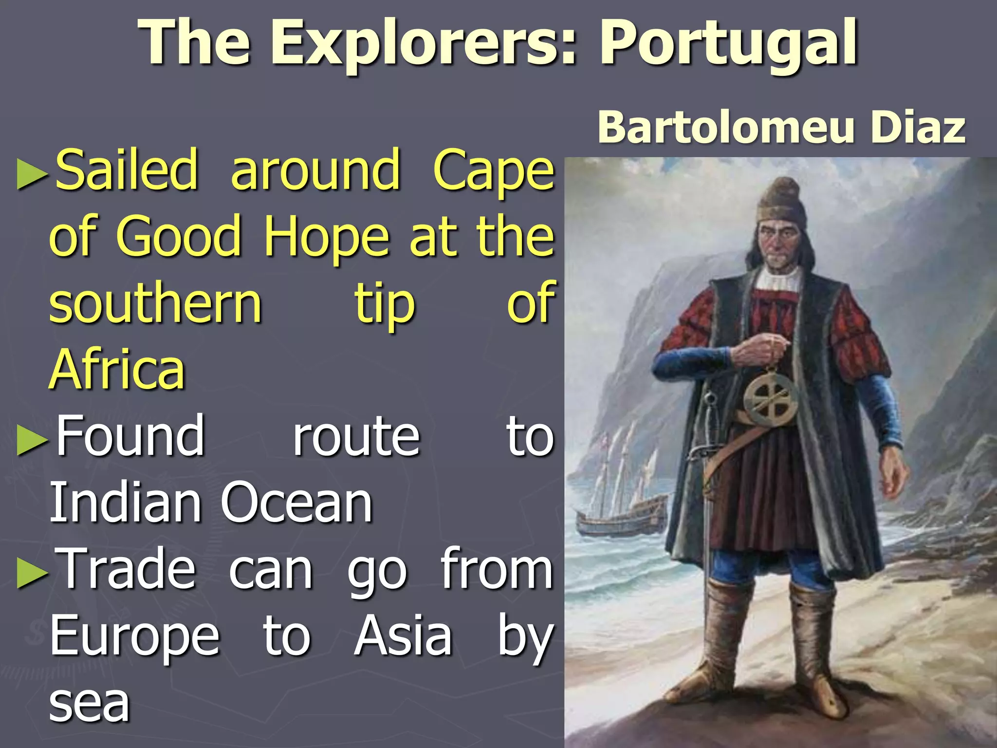 The Explorers: Portugal
►Sailed around Cape
of Good Hope at the
southern tip of
Africa
►Found route to
Indian Ocean
►Trade can go from
Europe to Asia by
sea
Bartolomeu Diaz
 