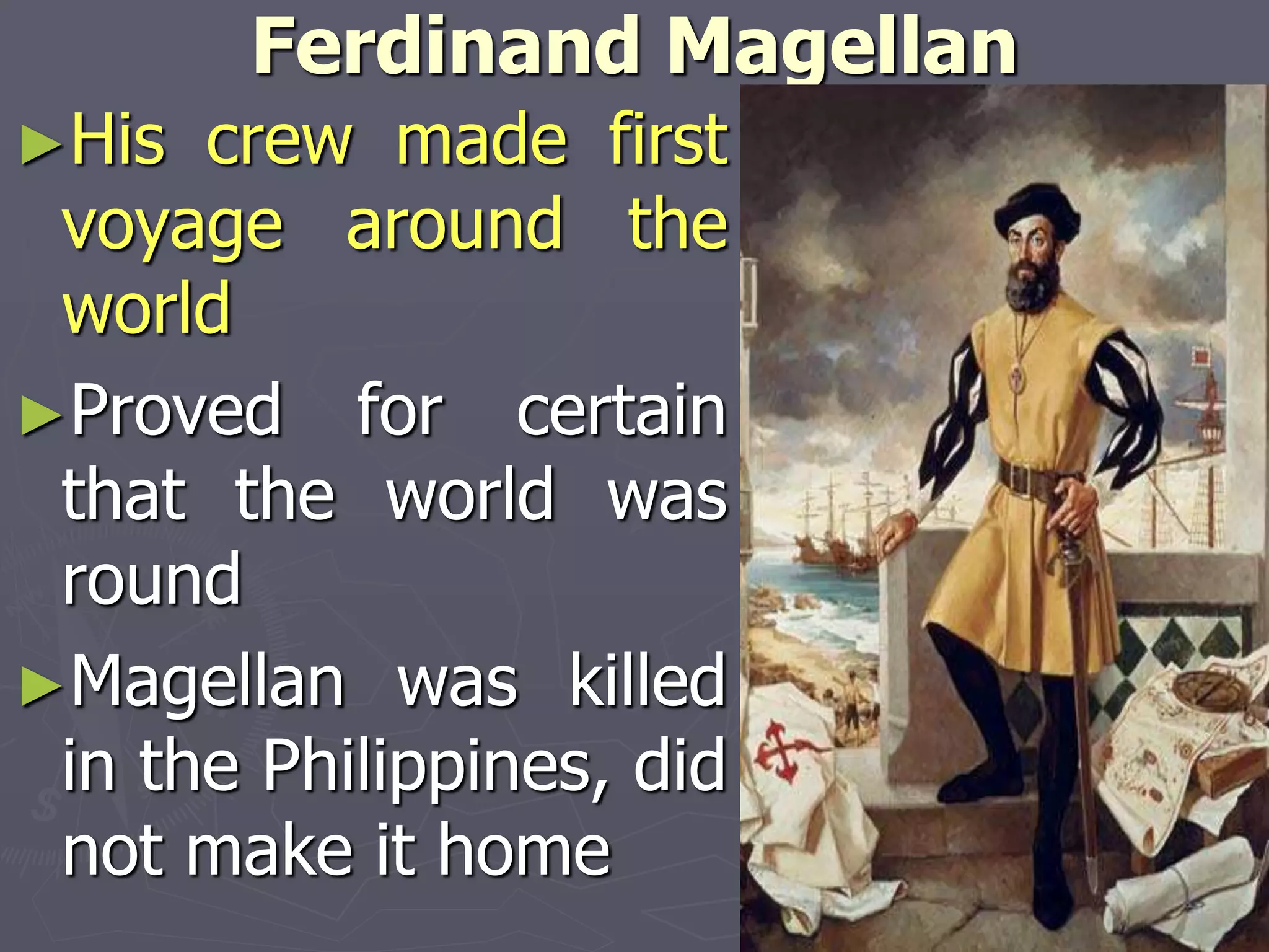 Ferdinand Magellan
►His crew made first
voyage around the
world
►Proved for certain
that the world was
round
►Magellan was killed
in the Philippines, did
not make it home
 