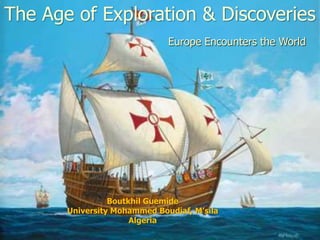 The Age of Exploration & Discoveries
Europe Encounters the World
Boutkhil Guemide
University Mohammed Boudiaf, M’sila
Algeria
 