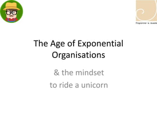 The Age of Exponential
Organisations
& the mindset
to ride a unicorn
 