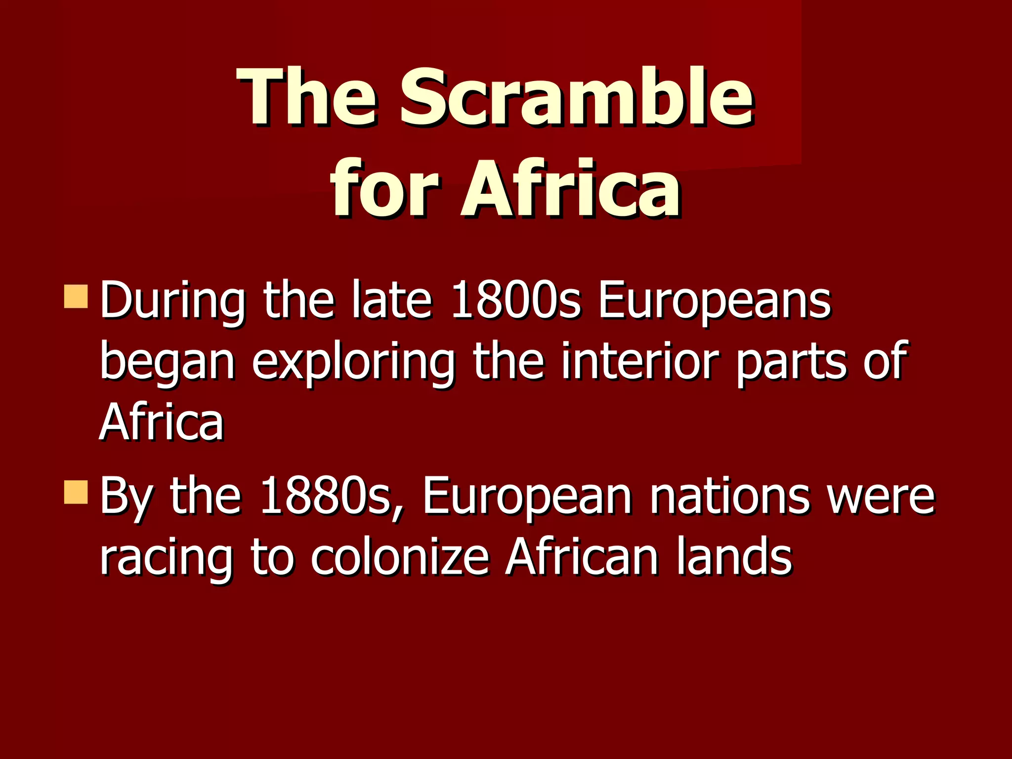 The Scramble  for Africa During the late 1800s Europeans began exploring the interior parts of Africa By the 1880s, European nations were racing to colonize African lands 