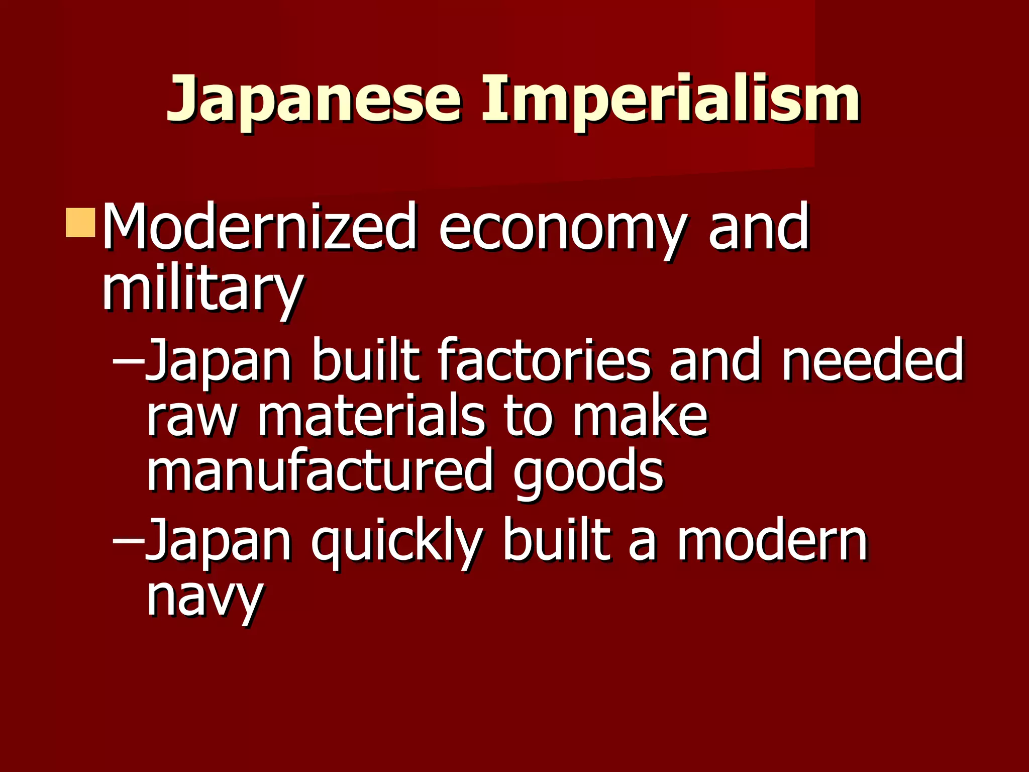 Japanese Imperialism Modernized economy and military Japan built factories and needed raw materials to make manufactured goods Japan quickly built a modern navy 
